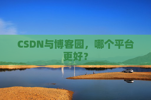 CSDN与博客园，哪个平台更好？