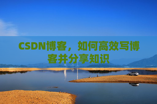 CSDN博客，如何高效写博客并分享知识
